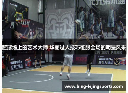 篮球场上的艺术大师 华丽过人技巧征服全场的明星风采