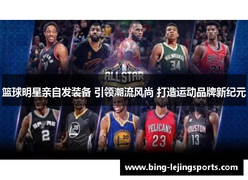 篮球明星亲自发装备 引领潮流风尚 打造运动品牌新纪元