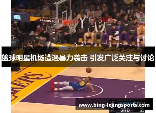 篮球明星机场遭遇暴力袭击 引发广泛关注与讨论