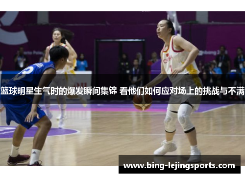 篮球明星生气时的爆发瞬间集锦 看他们如何应对场上的挑战与不满