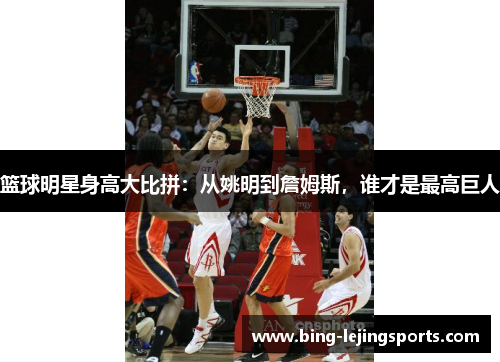 篮球明星身高大比拼：从姚明到詹姆斯，谁才是最高巨人